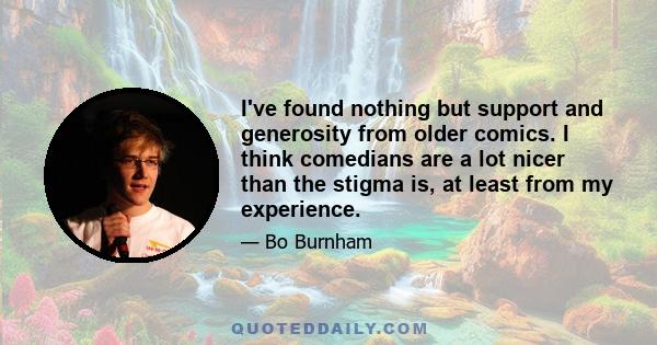 I've found nothing but support and generosity from older comics. I think comedians are a lot nicer than the stigma is, at least from my experience.