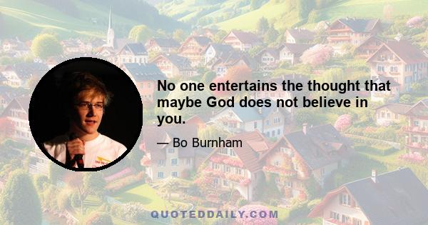 No one entertains the thought that maybe God does not believe in you.