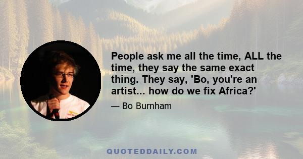 People ask me all the time, ALL the time, they say the same exact thing. They say, 'Bo, you're an artist... how do we fix Africa?'