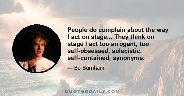 People do complain about the way I act on stage... They think on stage I act too arrogant, too self-obsessed, solecistic, self-contained, synonyms.