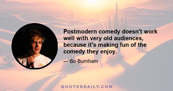 Postmodern comedy doesn't work well with very old audiences, because it's making fun of the comedy they enjoy.