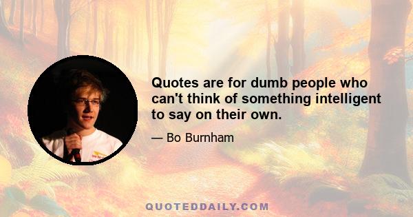 Quotes are for dumb people who can't think of something intelligent to say on their own.