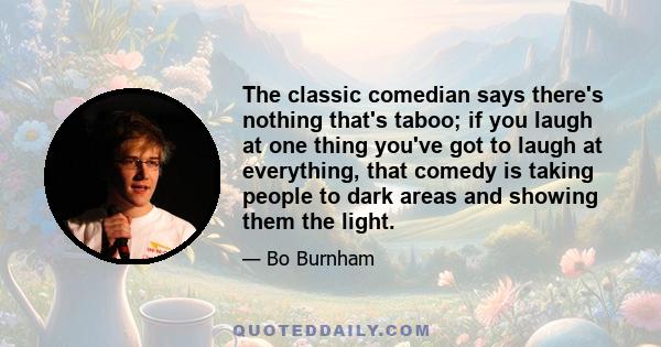 The classic comedian says there's nothing that's taboo; if you laugh at one thing you've got to laugh at everything, that comedy is taking people to dark areas and showing them the light.