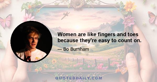 Women are like fingers and toes because they're easy to count on.