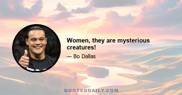 Women, they are mysterious creatures!