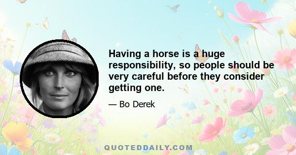 Having a horse is a huge responsibility, so people should be very careful before they consider getting one.