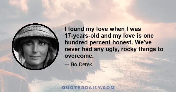 I found my love when I was 17-years-old and my love is one hundred percent honest. We've never had any ugly, rocky things to overcome.