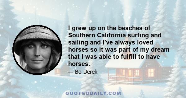 I grew up on the beaches of Southern California surfing and sailing and I've always loved horses so it was part of my dream that I was able to fulfill to have horses.