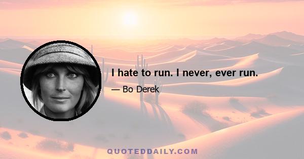 I hate to run. I never, ever run.