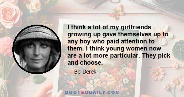 I think a lot of my girlfriends growing up gave themselves up to any boy who paid attention to them. I think young women now are a lot more particular. They pick and choose.