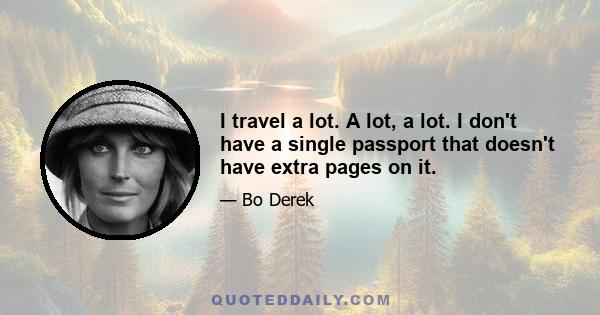 I travel a lot. A lot, a lot. I don't have a single passport that doesn't have extra pages on it.