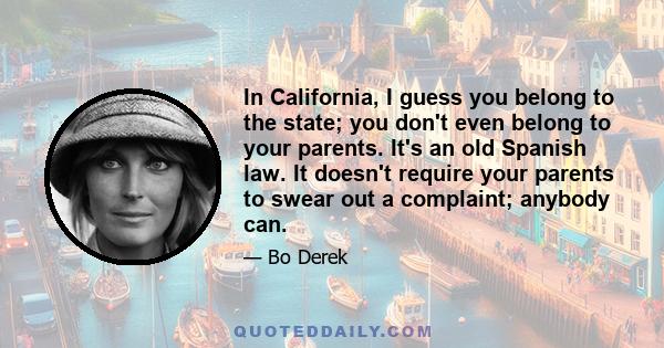 In California, I guess you belong to the state; you don't even belong to your parents. It's an old Spanish law. It doesn't require your parents to swear out a complaint; anybody can.