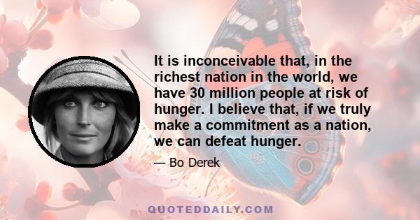 It is inconceivable that, in the richest nation in the world, we have 30 million people at risk of hunger. I believe that, if we truly make a commitment as a nation, we can defeat hunger.