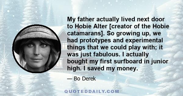 My father actually lived next door to Hobie Alter [creator of the Hobie catamarans]. So growing up, we had prototypes and experimental things that we could play with; it was just fabulous. I actually bought my first