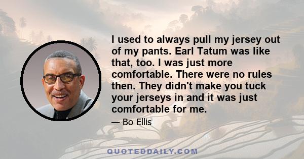 I used to always pull my jersey out of my pants. Earl Tatum was like that, too. I was just more comfortable. There were no rules then. They didn't make you tuck your jerseys in and it was just comfortable for me.