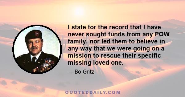 I state for the record that I have never sought funds from any POW family, nor led them to believe in any way that we were going on a mission to rescue their specific missing loved one.