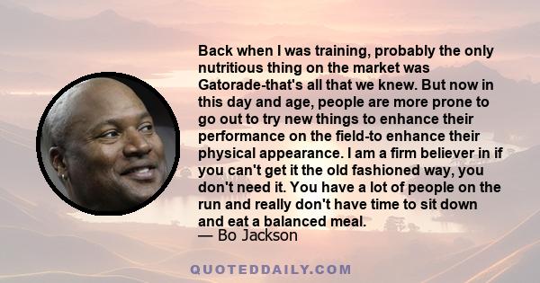 Back when I was training, probably the only nutritious thing on the market was Gatorade-that's all that we knew. But now in this day and age, people are more prone to go out to try new things to enhance their