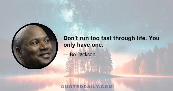 Don't run too fast through life. You only have one.