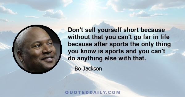 Don't sell yourself short because without that you can't go far in life because after sports the only thing you know is sports and you can't do anything else with that.