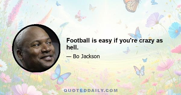 Football is easy if you're crazy as hell.