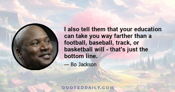 I also tell them that your education can take you way farther than a football, baseball, track, or basketball will - that's just the bottom line.