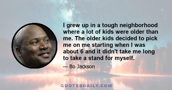 I grew up in a tough neighborhood where a lot of kids were older than me. The older kids decided to pick me on me starting when I was about 6 and it didn't take me long to take a stand for myself.