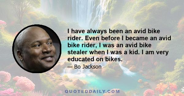 I have always been an avid bike rider. Even before I became an avid bike rider, I was an avid bike stealer when I was a kid. I am very educated on bikes.