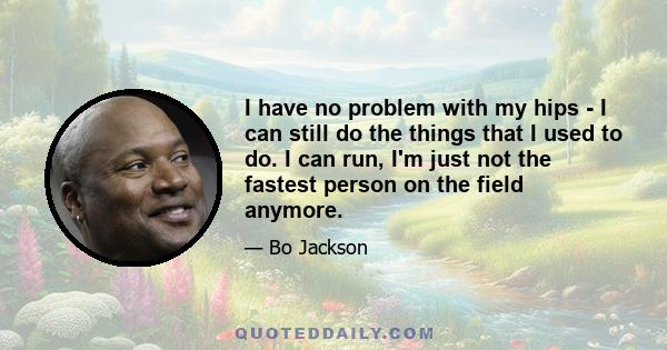 I have no problem with my hips - I can still do the things that I used to do. I can run, I'm just not the fastest person on the field anymore.