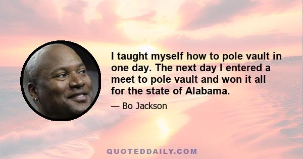 I taught myself how to pole vault in one day. The next day I entered a meet to pole vault and won it all for the state of Alabama.