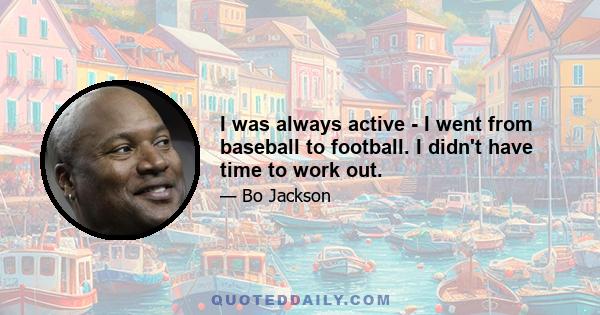 I was always active - I went from baseball to football. I didn't have time to work out.