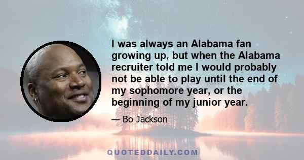 I was always an Alabama fan growing up, but when the Alabama recruiter told me I would probably not be able to play until the end of my sophomore year, or the beginning of my junior year.