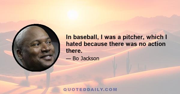 In baseball, I was a pitcher, which I hated because there was no action there.