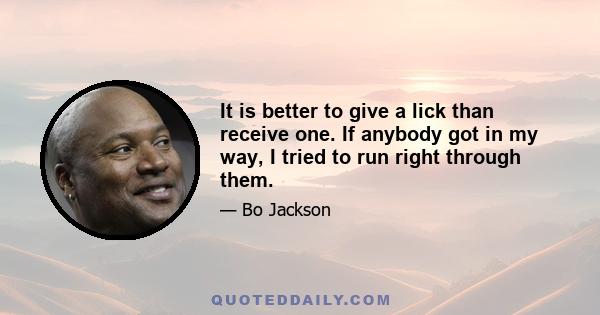 It is better to give a lick than receive one. If anybody got in my way, I tried to run right through them.