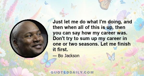 Just let me do what I'm doing, and then when all of this is up, then you can say how my career was. Don't try to sum up my career in one or two seasons. Let me finish it first.