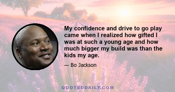 My confidence and drive to go play came when I realized how gifted I was at such a young age and how much bigger my build was than the kids my age.