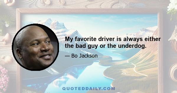 My favorite driver is always either the bad guy or the underdog.