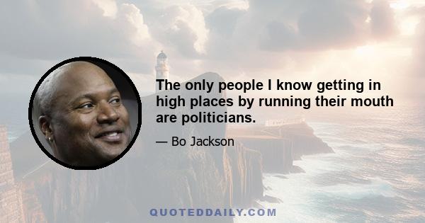 The only people I know getting in high places by running their mouth are politicians.