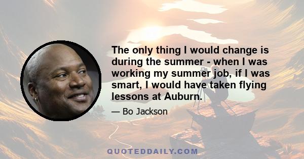 The only thing I would change is during the summer - when I was working my summer job, if I was smart, I would have taken flying lessons at Auburn.