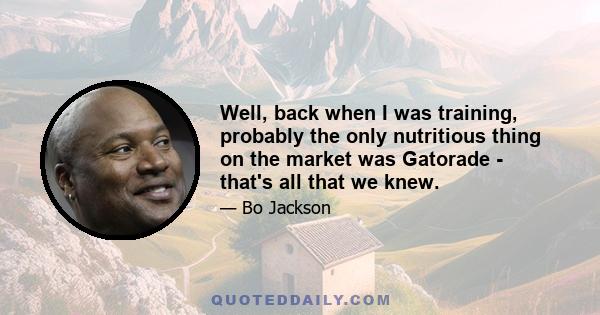 Well, back when I was training, probably the only nutritious thing on the market was Gatorade - that's all that we knew.