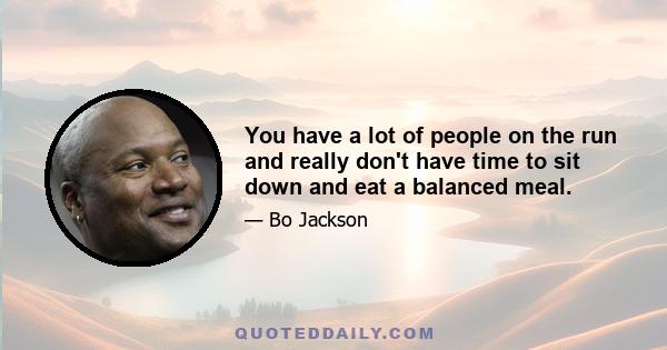 You have a lot of people on the run and really don't have time to sit down and eat a balanced meal.