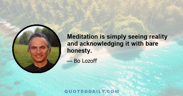 Meditation is simply seeing reality and acknowledging it with bare honesty.