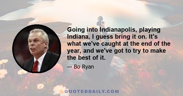 Going into Indianapolis, playing Indiana, I guess bring it on. It's what we've caught at the end of the year, and we've got to try to make the best of it.