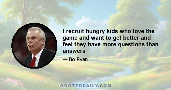 I recruit hungry kids who love the game and want to get better and feel they have more questions than answers