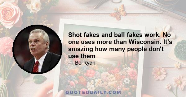 Shot fakes and ball fakes work. No one uses more than Wisconsin. It's amazing how many people don't use them