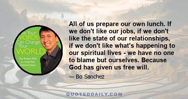 All of us prepare our own lunch. If we don't like our jobs, if we don't like the state of our relationships, if we don't like what's happening to our spiritual lives - we have no one to blame but ourselves. Because God