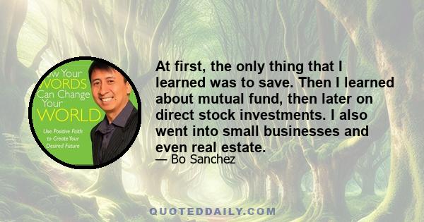 At first, the only thing that I learned was to save. Then I learned about mutual fund, then later on direct stock investments. I also went into small businesses and even real estate.