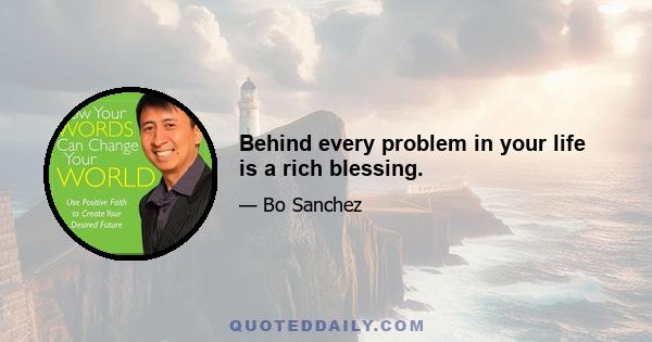 Behind every problem in your life is a rich blessing.