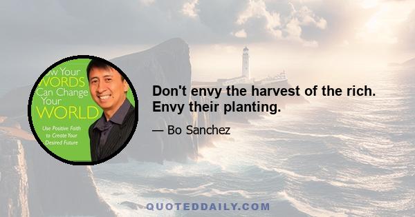 Don't envy the harvest of the rich. Envy their planting.