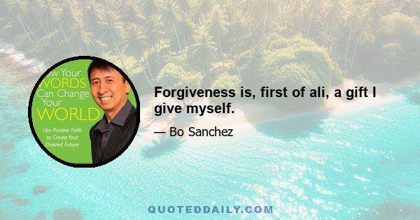 Forgiveness is, first of ali, a gift I give myself.