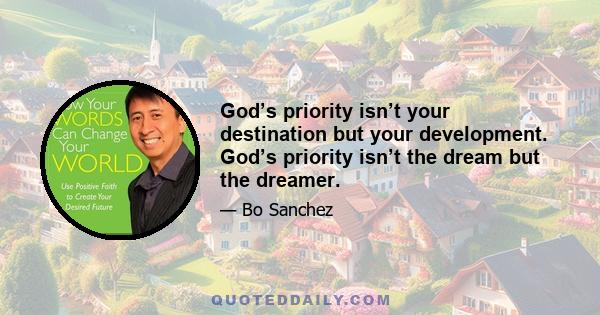 God’s priority isn’t your destination but your development. God’s priority isn’t the dream but the dreamer.